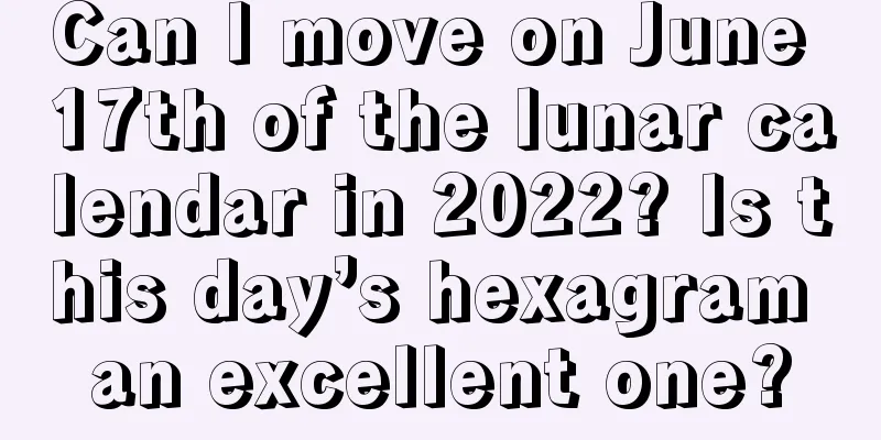 Can I move on June 17th of the lunar calendar in 2022? Is this day’s hexagram an excellent one?
