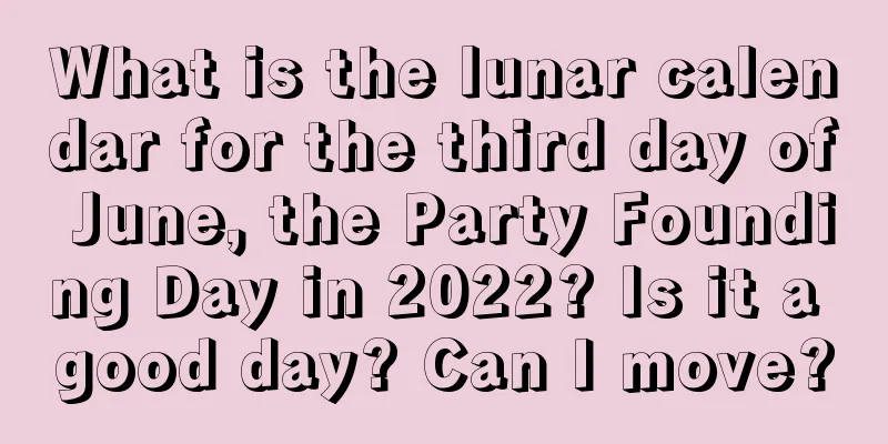 What is the lunar calendar for the third day of June, the Party Founding Day in 2022? Is it a good day? Can I move?
