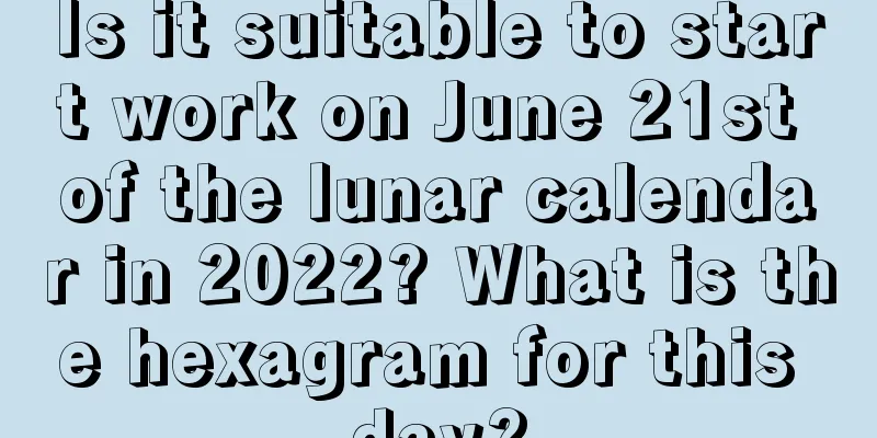 Is it suitable to start work on June 21st of the lunar calendar in 2022? What is the hexagram for this day?