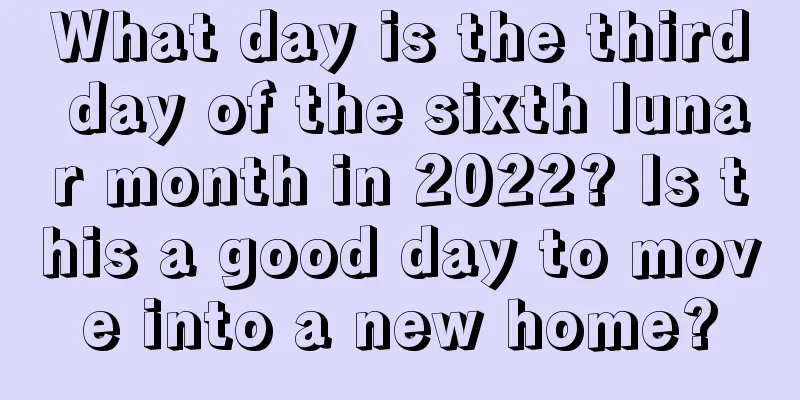 What day is the third day of the sixth lunar month in 2022? Is this a good day to move into a new home?