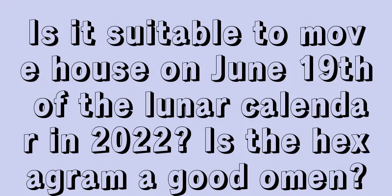Is it suitable to move house on June 19th of the lunar calendar in 2022? Is the hexagram a good omen?