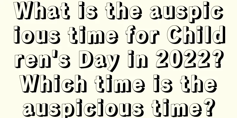 What is the auspicious time for Children's Day in 2022? Which time is the auspicious time?