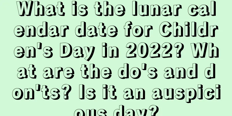 What is the lunar calendar date for Children's Day in 2022? What are the do's and don'ts? Is it an auspicious day?
