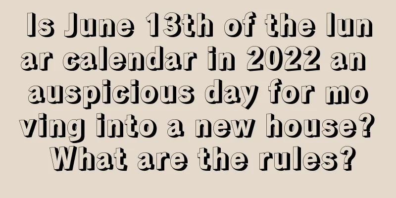 Is June 13th of the lunar calendar in 2022 an auspicious day for moving into a new house? What are the rules?