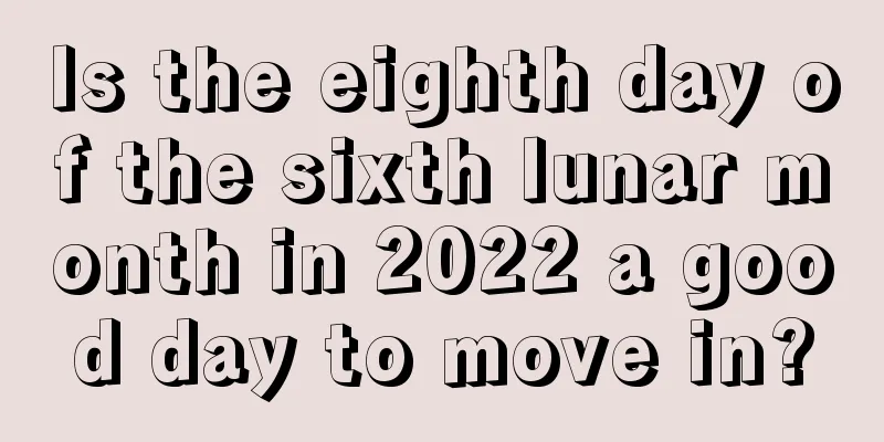 Is the eighth day of the sixth lunar month in 2022 a good day to move in?
