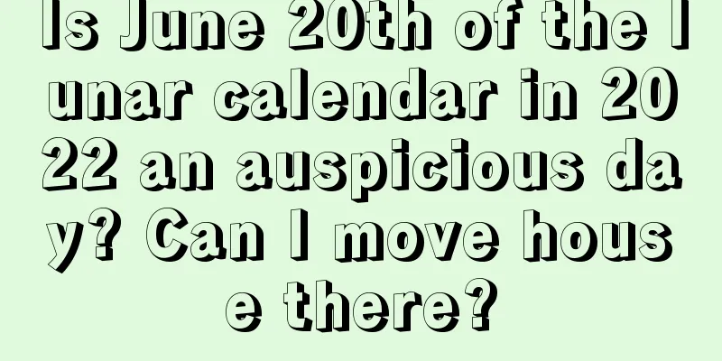 Is June 20th of the lunar calendar in 2022 an auspicious day? Can I move house there?