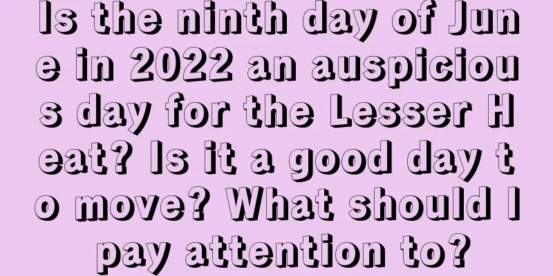 Is the ninth day of June in 2022 an auspicious day for the Lesser Heat? Is it a good day to move? What should I pay attention to?