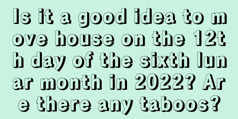 Is it a good idea to move house on the 12th day of the sixth lunar month in 2022? Are there any taboos?