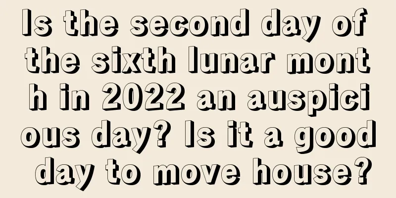 Is the second day of the sixth lunar month in 2022 an auspicious day? Is it a good day to move house?