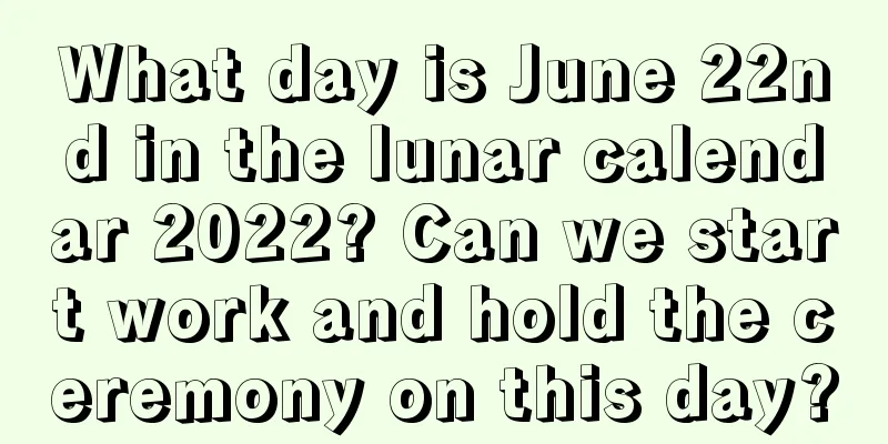 What day is June 22nd in the lunar calendar 2022? Can we start work and hold the ceremony on this day?