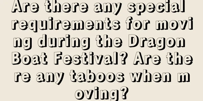Are there any special requirements for moving during the Dragon Boat Festival? Are there any taboos when moving?