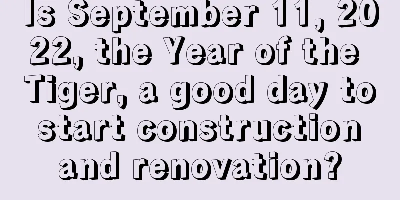 Is September 11, 2022, the Year of the Tiger, a good day to start construction and renovation?