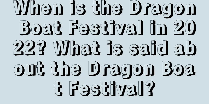 When is the Dragon Boat Festival in 2022? What is said about the Dragon Boat Festival?