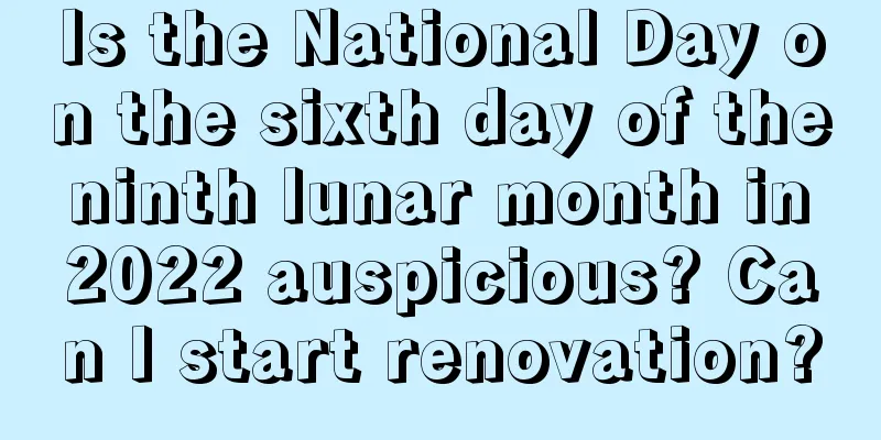 Is the National Day on the sixth day of the ninth lunar month in 2022 auspicious? Can I start renovation?