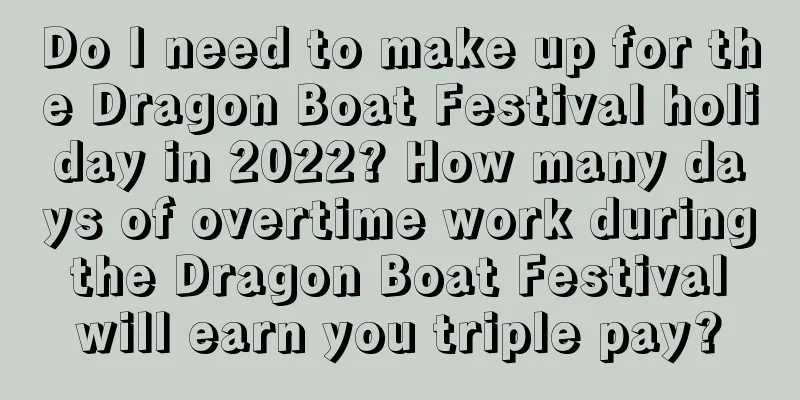 Do I need to make up for the Dragon Boat Festival holiday in 2022? How many days of overtime work during the Dragon Boat Festival will earn you triple pay?