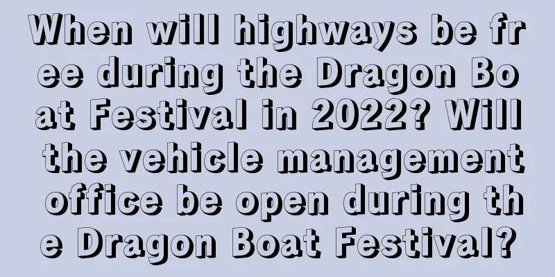 When will highways be free during the Dragon Boat Festival in 2022? Will the vehicle management office be open during the Dragon Boat Festival?