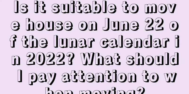 Is it suitable to move house on June 22 of the lunar calendar in 2022? What should I pay attention to when moving?