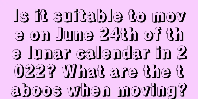 Is it suitable to move on June 24th of the lunar calendar in 2022? What are the taboos when moving?