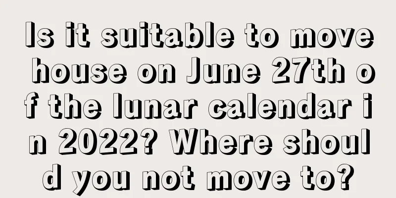 Is it suitable to move house on June 27th of the lunar calendar in 2022? Where should you not move to?