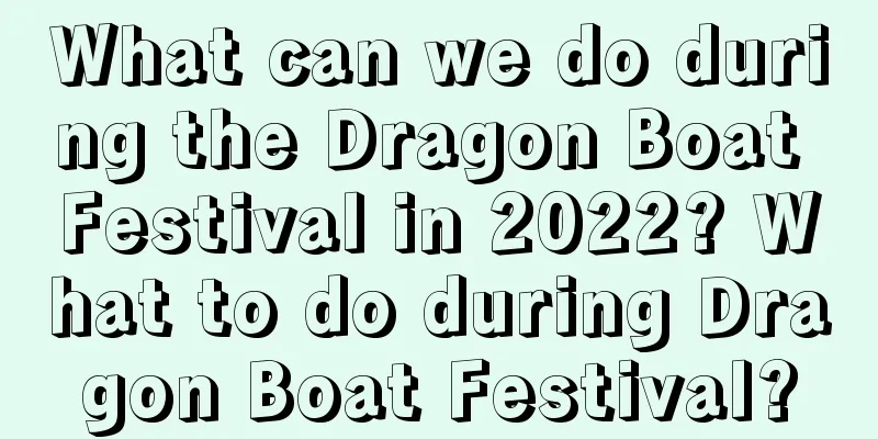 What can we do during the Dragon Boat Festival in 2022? What to do during Dragon Boat Festival?