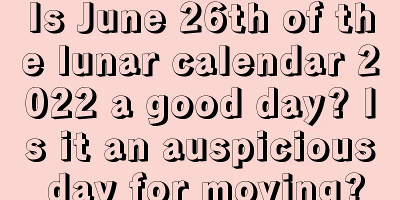 Is June 26th of the lunar calendar 2022 a good day? Is it an auspicious day for moving?