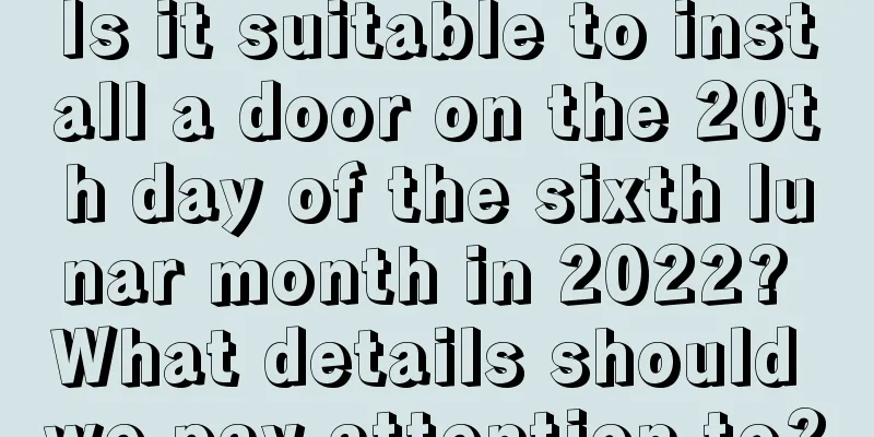 Is it suitable to install a door on the 20th day of the sixth lunar month in 2022? What details should we pay attention to?