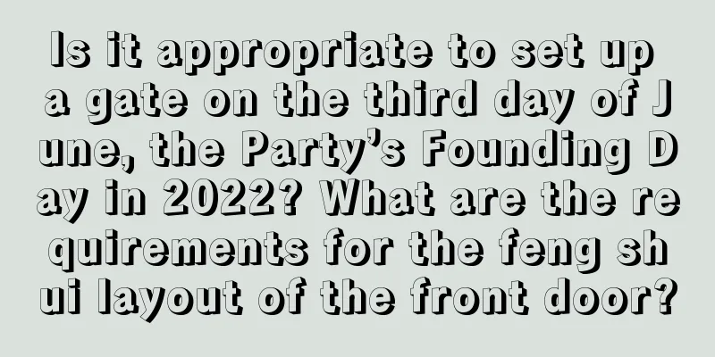 Is it appropriate to set up a gate on the third day of June, the Party’s Founding Day in 2022? What are the requirements for the feng shui layout of the front door?