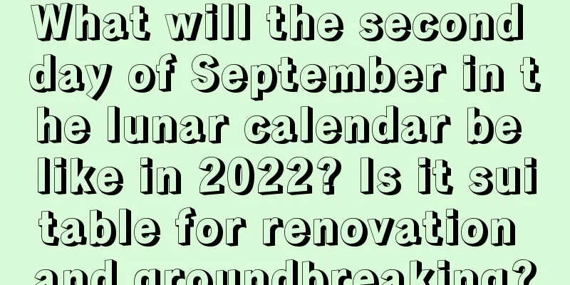 What will the second day of September in the lunar calendar be like in 2022? Is it suitable for renovation and groundbreaking?