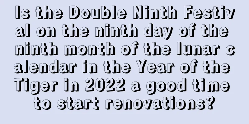 Is the Double Ninth Festival on the ninth day of the ninth month of the lunar calendar in the Year of the Tiger in 2022 a good time to start renovations?