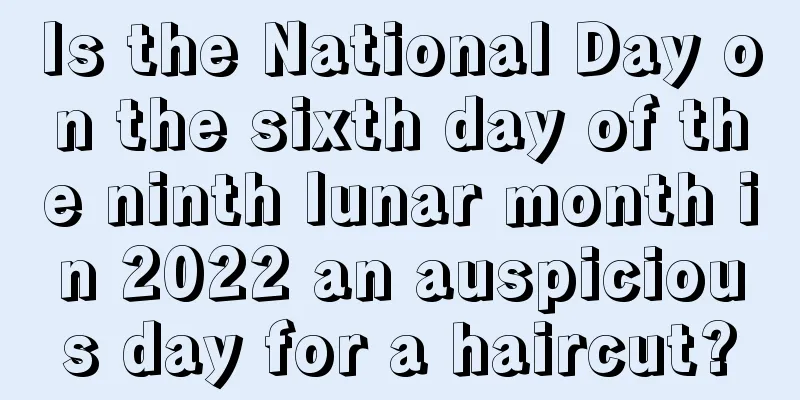 Is the National Day on the sixth day of the ninth lunar month in 2022 an auspicious day for a haircut?
