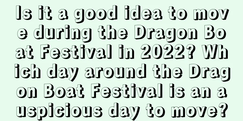 Is it a good idea to move during the Dragon Boat Festival in 2022? Which day around the Dragon Boat Festival is an auspicious day to move?