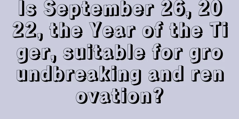 Is September 26, 2022, the Year of the Tiger, suitable for groundbreaking and renovation?