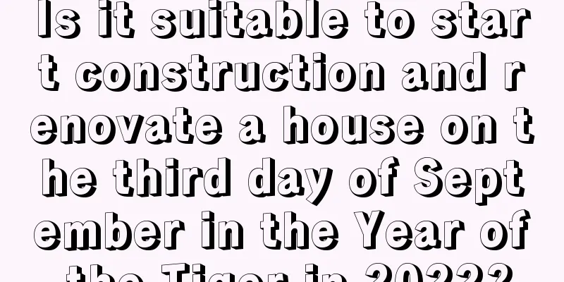 Is it suitable to start construction and renovate a house on the third day of September in the Year of the Tiger in 2022?