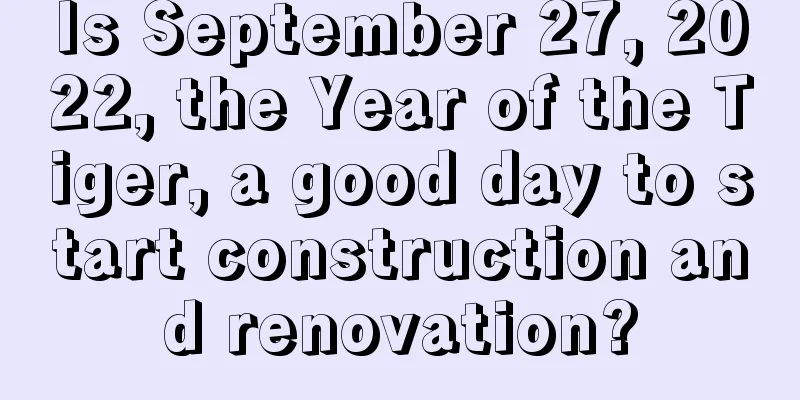 Is September 27, 2022, the Year of the Tiger, a good day to start construction and renovation?
