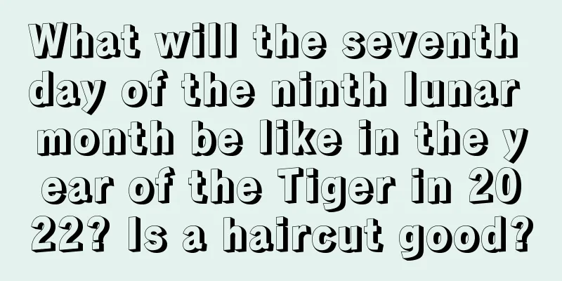 What will the seventh day of the ninth lunar month be like in the year of the Tiger in 2022? Is a haircut good?