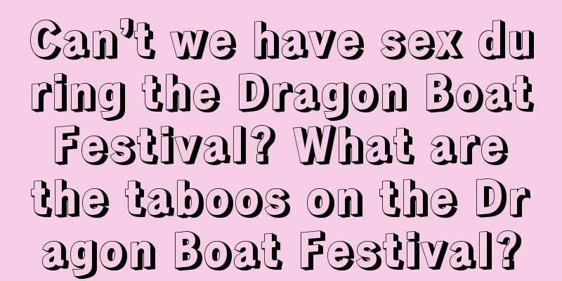 Can’t we have sex during the Dragon Boat Festival? What are the taboos on the Dragon Boat Festival?