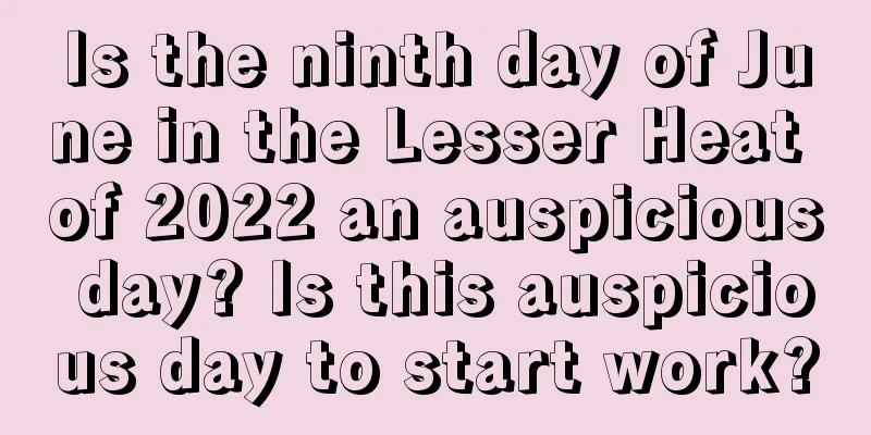 Is the ninth day of June in the Lesser Heat of 2022 an auspicious day? Is this auspicious day to start work?
