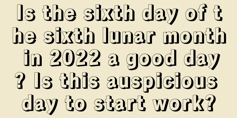 Is the sixth day of the sixth lunar month in 2022 a good day? Is this auspicious day to start work?