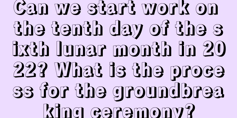 Can we start work on the tenth day of the sixth lunar month in 2022? What is the process for the groundbreaking ceremony?