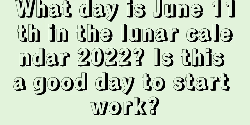 What day is June 11th in the lunar calendar 2022? Is this a good day to start work?
