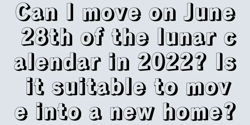 Can I move on June 28th of the lunar calendar in 2022? Is it suitable to move into a new home?