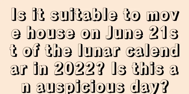 Is it suitable to move house on June 21st of the lunar calendar in 2022? Is this an auspicious day?
