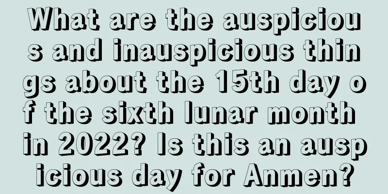 What are the auspicious and inauspicious things about the 15th day of the sixth lunar month in 2022? Is this an auspicious day for Anmen?