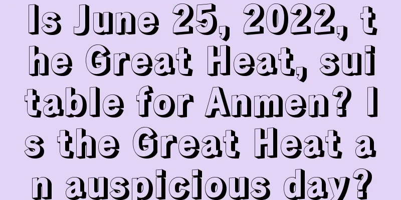 Is June 25, 2022, the Great Heat, suitable for Anmen? Is the Great Heat an auspicious day?