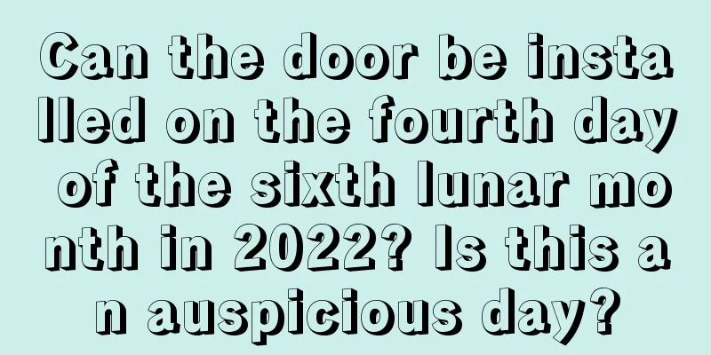 Can the door be installed on the fourth day of the sixth lunar month in 2022? Is this an auspicious day?