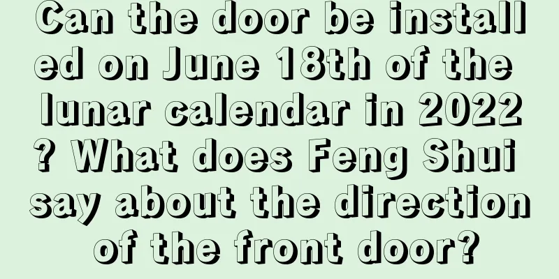 Can the door be installed on June 18th of the lunar calendar in 2022? What does Feng Shui say about the direction of the front door?