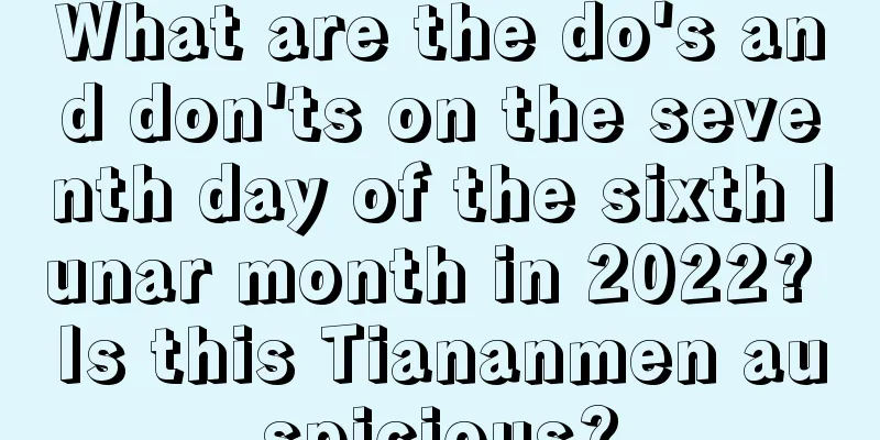 What are the do's and don'ts on the seventh day of the sixth lunar month in 2022? Is this Tiananmen auspicious?
