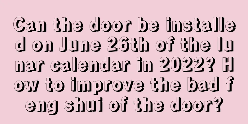 Can the door be installed on June 26th of the lunar calendar in 2022? How to improve the bad feng shui of the door?