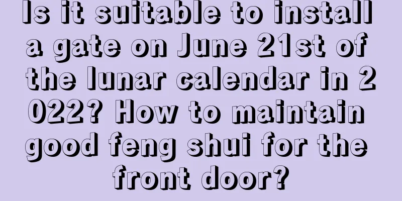 Is it suitable to install a gate on June 21st of the lunar calendar in 2022? How to maintain good feng shui for the front door?