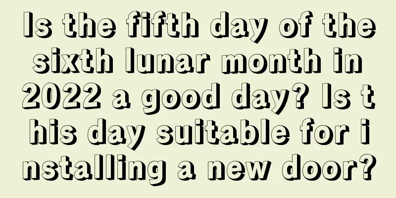 Is the fifth day of the sixth lunar month in 2022 a good day? Is this day suitable for installing a new door?
